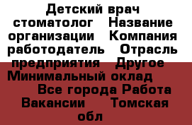 Детский врач-стоматолог › Название организации ­ Компания-работодатель › Отрасль предприятия ­ Другое › Минимальный оклад ­ 60 000 - Все города Работа » Вакансии   . Томская обл.